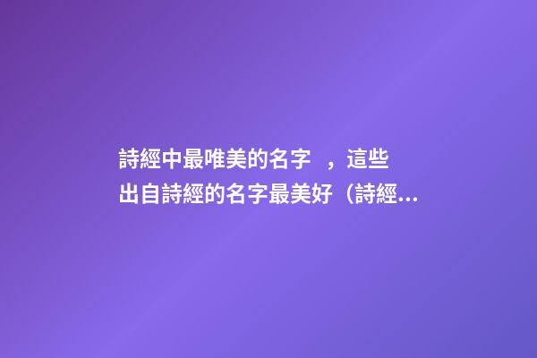 詩經中最唯美的名字，這些出自詩經的名字最美好（詩經中最唯美的名字,這些出自詩經的名字最美好的詩句）